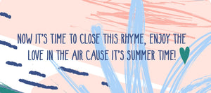 Now it’s time to close this rhyme, enjoy the love in the air cause it’s summertime!